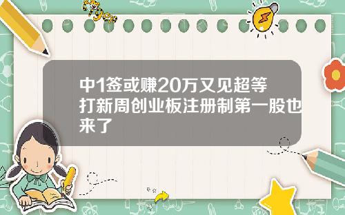 中1签或赚20万又见超等打新周创业板注册制第一股也来了