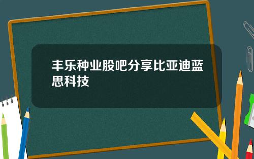 丰乐种业股吧分享比亚迪蓝思科技
