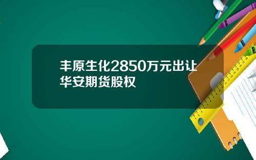 丰原生化2850万元出让华安期货股权