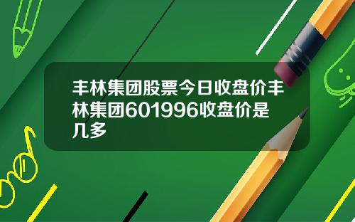丰林集团股票今日收盘价丰林集团601996收盘价是几多