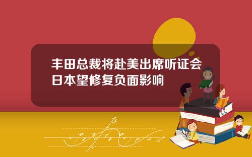 丰田总裁将赴美出席听证会日本望修复负面影响
