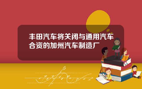 丰田汽车将关闭与通用汽车合资的加州汽车制造厂