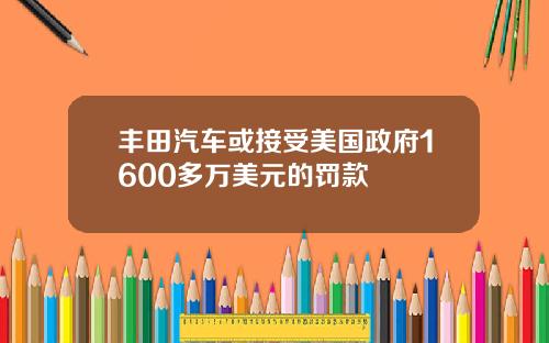 丰田汽车或接受美国政府1600多万美元的罚款