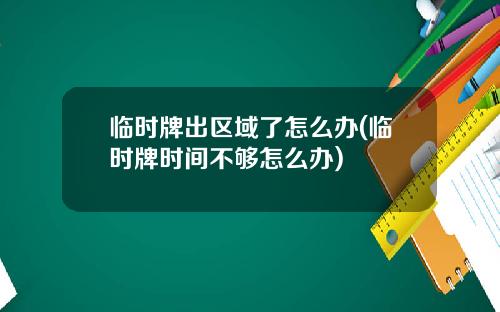 临时牌出区域了怎么办(临时牌时间不够怎么办)