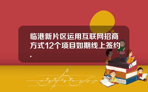 临港新片区运用互联网招商方式12个项目如期线上签约.
