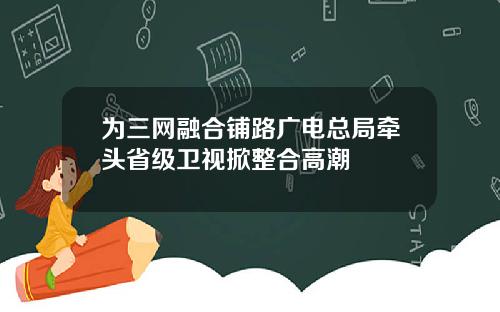 为三网融合铺路广电总局牵头省级卫视掀整合高潮
