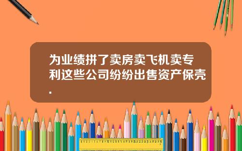 为业绩拼了卖房卖飞机卖专利这些公司纷纷出售资产保壳.