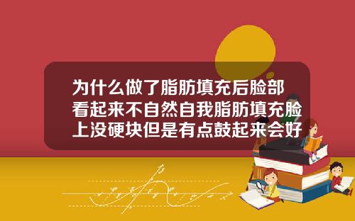 为什么做了脂肪填充后脸部看起来不自然自我脂肪填充脸上没硬块但是有点鼓起来会好吗