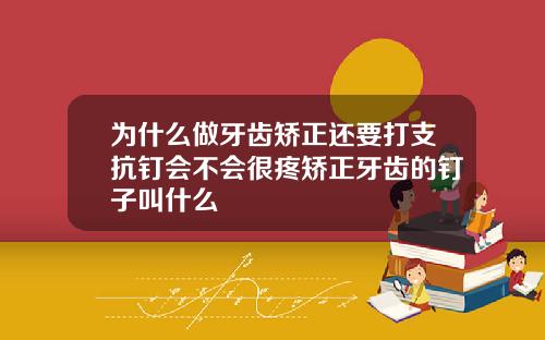 为什么做牙齿矫正还要打支抗钉会不会很疼矫正牙齿的钉子叫什么