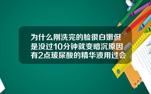 为什么刚洗完的脸很白嫩但是没过10分钟就变暗沉原因有2点玻尿酸的精华液用过会变激素脸吗
