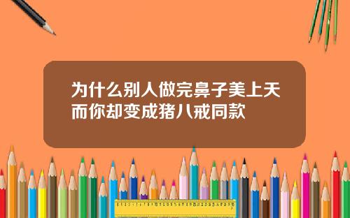 为什么别人做完鼻子美上天而你却变成猪八戒同款