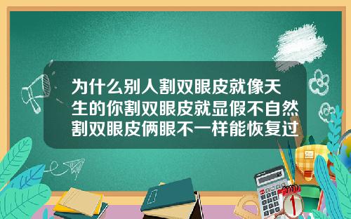 为什么别人割双眼皮就像天生的你割双眼皮就显假不自然割双眼皮俩眼不一样能恢复过来吗
