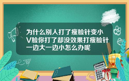 为什么别人打了瘦脸针变小V脸你打了却没效果打瘦脸针一边大一边小怎么办呢