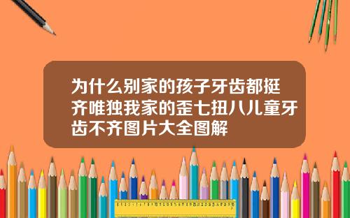 为什么别家的孩子牙齿都挺齐唯独我家的歪七扭八儿童牙齿不齐图片大全图解