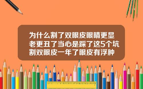 为什么割了双眼皮眼睛更显老更丑了当心是踩了这5个坑割双眼皮一年了眼皮有浮肿