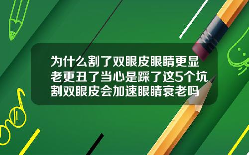 为什么割了双眼皮眼睛更显老更丑了当心是踩了这5个坑割双眼皮会加速眼睛衰老吗