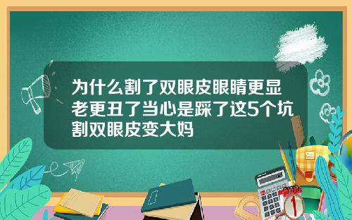 为什么割了双眼皮眼睛更显老更丑了当心是踩了这5个坑割双眼皮变大妈