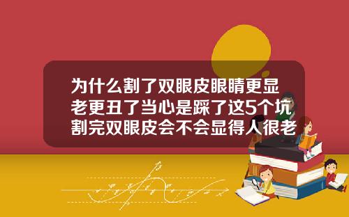 为什么割了双眼皮眼睛更显老更丑了当心是踩了这5个坑割完双眼皮会不会显得人很老