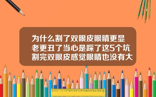为什么割了双眼皮眼睛更显老更丑了当心是踩了这5个坑割完双眼皮感觉眼睛也没有大