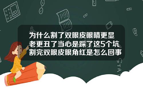 为什么割了双眼皮眼睛更显老更丑了当心是踩了这5个坑割完双眼皮眼角红是怎么回事
