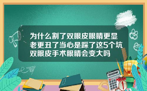为什么割了双眼皮眼睛更显老更丑了当心是踩了这5个坑双眼皮手术眼睛会变大吗
