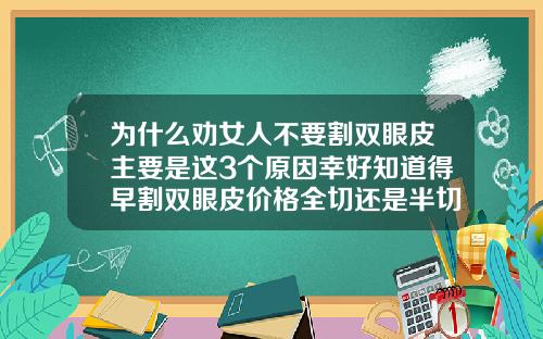 为什么劝女人不要割双眼皮主要是这3个原因幸好知道得早割双眼皮价格全切还是半切