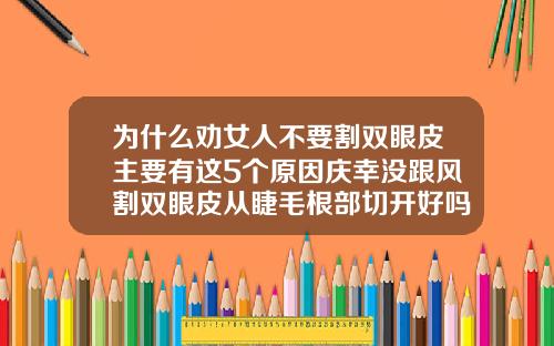 为什么劝女人不要割双眼皮主要有这5个原因庆幸没跟风割双眼皮从睫毛根部切开好吗