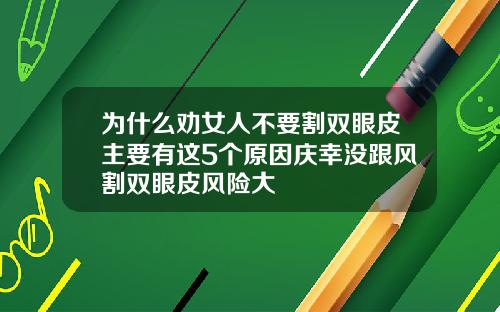 为什么劝女人不要割双眼皮主要有这5个原因庆幸没跟风割双眼皮风险大
