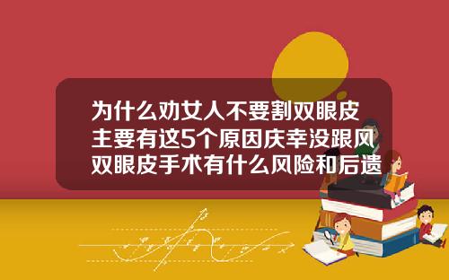 为什么劝女人不要割双眼皮主要有这5个原因庆幸没跟风双眼皮手术有什么风险和后遗症