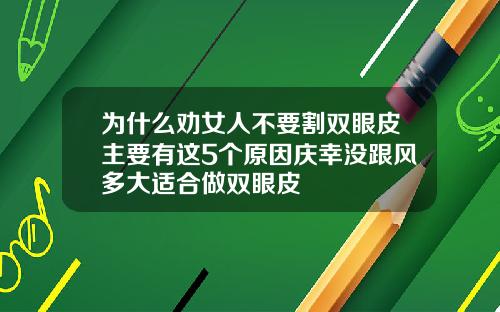 为什么劝女人不要割双眼皮主要有这5个原因庆幸没跟风多大适合做双眼皮