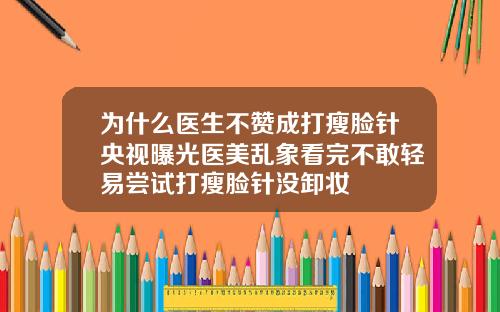为什么医生不赞成打瘦脸针央视曝光医美乱象看完不敢轻易尝试打瘦脸针没卸妆