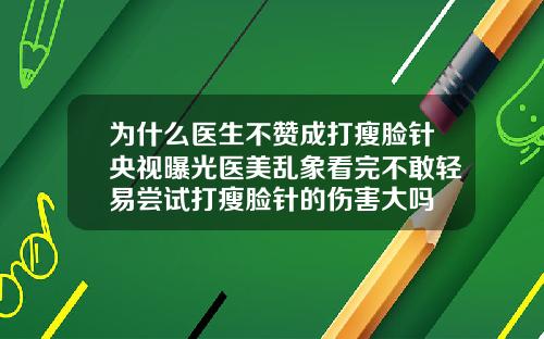 为什么医生不赞成打瘦脸针央视曝光医美乱象看完不敢轻易尝试打瘦脸针的伤害大吗