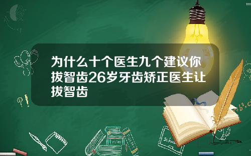 为什么十个医生九个建议你拔智齿26岁牙齿矫正医生让拔智齿