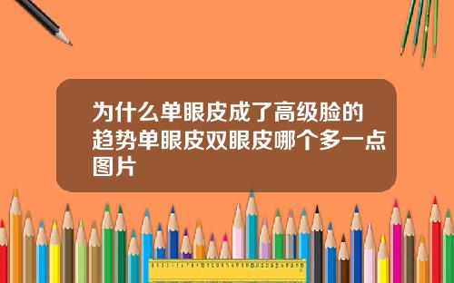 为什么单眼皮成了高级脸的趋势单眼皮双眼皮哪个多一点图片