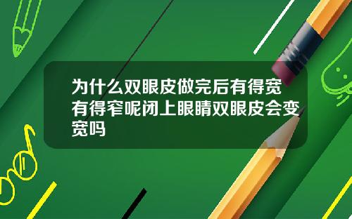 为什么双眼皮做完后有得宽有得窄呢闭上眼睛双眼皮会变宽吗
