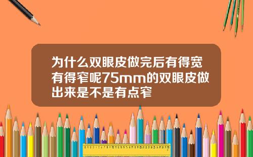 为什么双眼皮做完后有得宽有得窄呢75mm的双眼皮做出来是不是有点窄