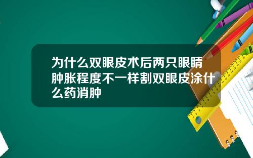 为什么双眼皮术后两只眼睛肿胀程度不一样割双眼皮涂什么药消肿