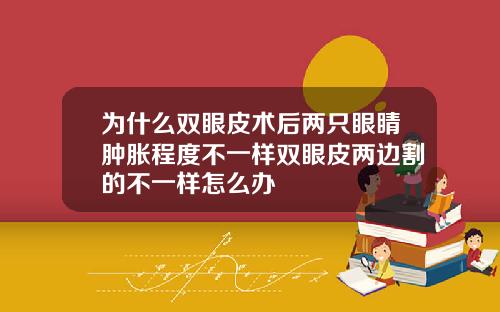 为什么双眼皮术后两只眼睛肿胀程度不一样双眼皮两边割的不一样怎么办
