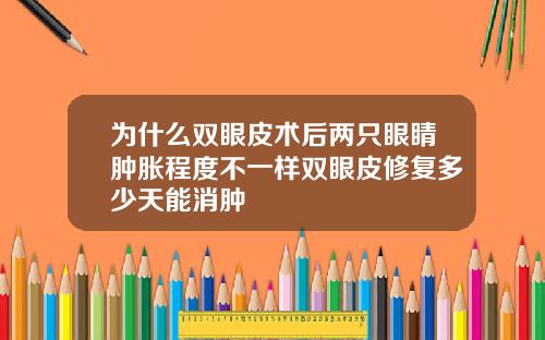 为什么双眼皮术后两只眼睛肿胀程度不一样双眼皮修复多少天能消肿