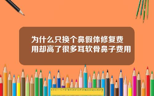 为什么只换个鼻假体修复费用却高了很多耳软骨鼻子费用