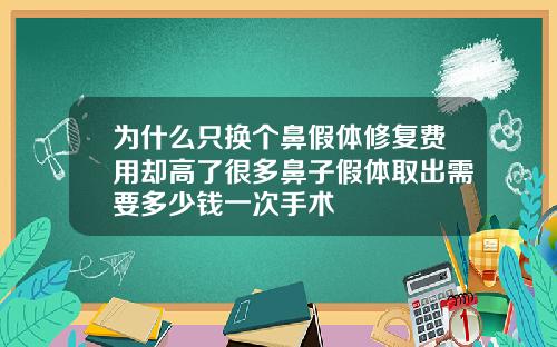 为什么只换个鼻假体修复费用却高了很多鼻子假体取出需要多少钱一次手术