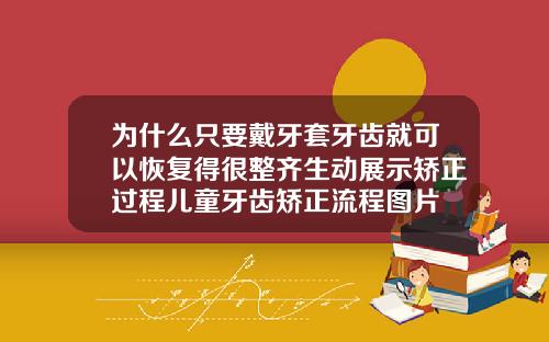 为什么只要戴牙套牙齿就可以恢复得很整齐生动展示矫正过程儿童牙齿矫正流程图片