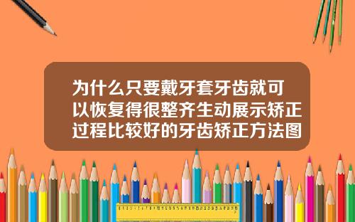 为什么只要戴牙套牙齿就可以恢复得很整齐生动展示矫正过程比较好的牙齿矫正方法图片
