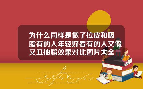 为什么同样是做了拉皮和吸脂有的人年轻好看有的人又假又丑抽脂效果对比图片大全