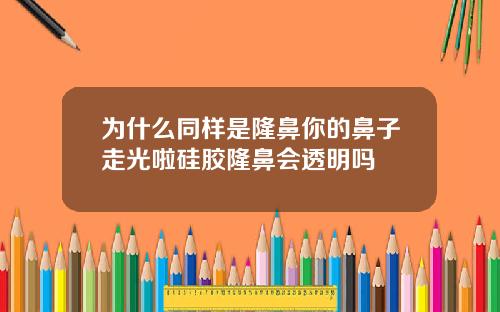 为什么同样是隆鼻你的鼻子走光啦硅胶隆鼻会透明吗