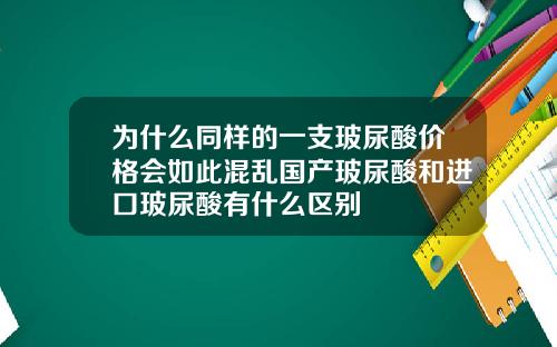 为什么同样的一支玻尿酸价格会如此混乱国产玻尿酸和进口玻尿酸有什么区别