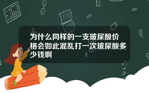 为什么同样的一支玻尿酸价格会如此混乱打一次玻尿酸多少钱啊