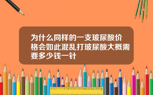 为什么同样的一支玻尿酸价格会如此混乱打玻尿酸大概需要多少钱一针