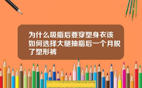 为什么吸脂后要穿塑身衣该如何选择大腿抽脂后一个月脱了塑形裤