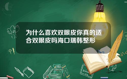 为什么喜欢双眼皮你真的适合双眼皮吗海口瑞韩整形